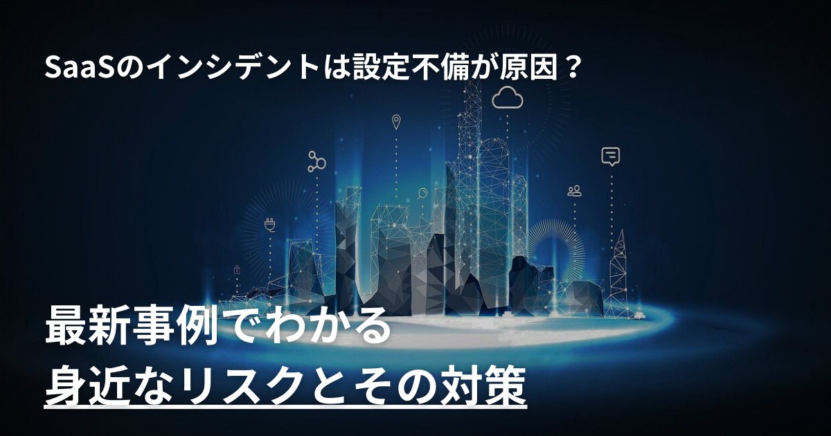 SaaSのインシデントは設定不備が原因？最新事例でわかる身近なリスクとその対策