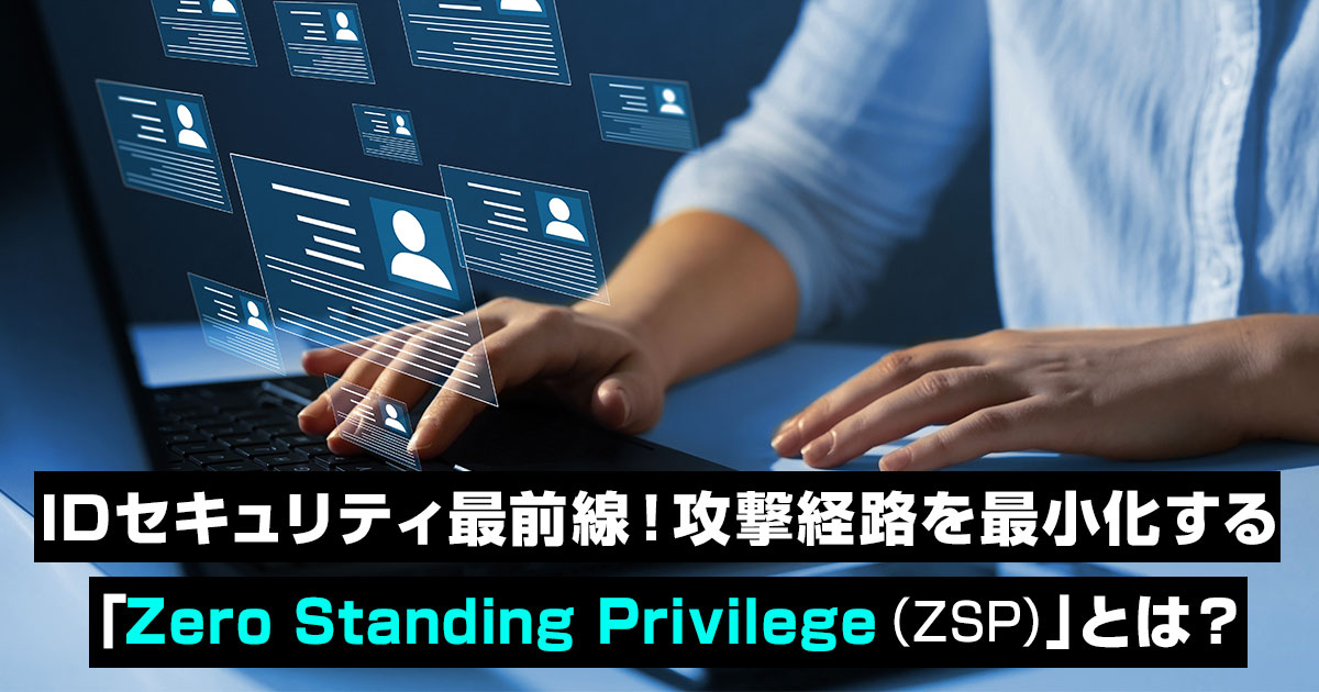 IDセキュリティ最前線！攻撃経路を最小化する「Zero Standing Privilege（ZSP）」とは？