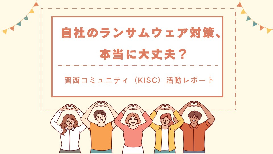 自社のランサムウェア対策、本当に大丈夫？【関西コミュニティ（KISC）活動レポート】