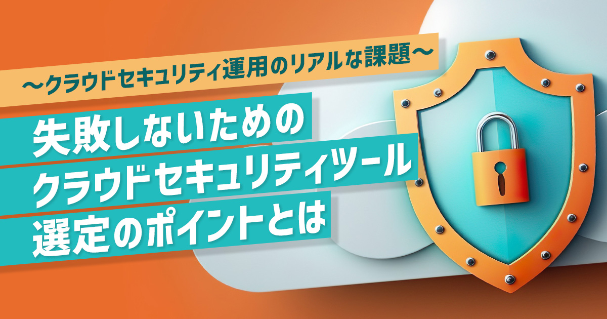 クラウドセキュリティ運用のリアルな課題 〜失敗しないためのクラウドセキュリティツール選定のポイントとは〜