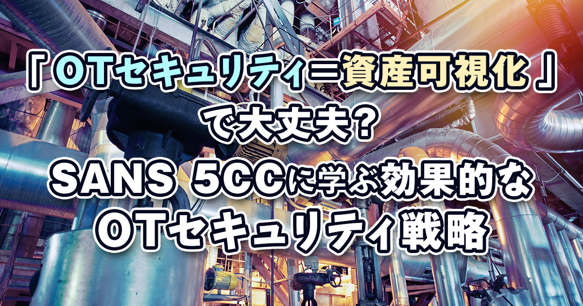 「OTセキュリティ=資産可視化」で大丈夫？SANS 5CCに学ぶ効果的なOTセキュリティ戦略