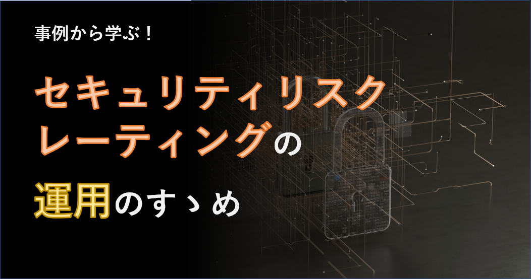 事例から学ぶ！セキュリティリスクレーティングの運用のすゝめ