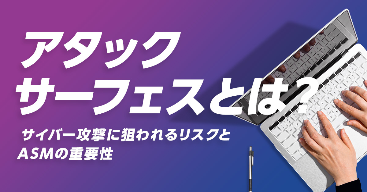 アタックサーフェスとは？サイバー攻撃に狙われるリスクとASMの重要性