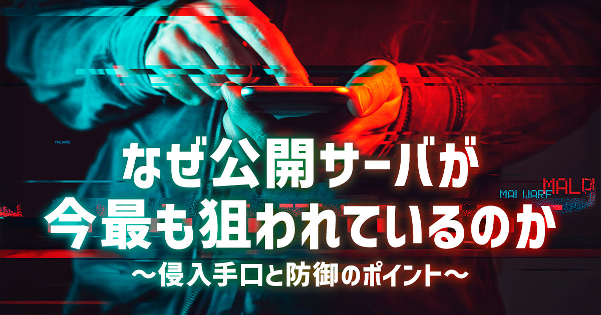 なぜ公開サーバが今最も狙われているのか～侵入手口と防御のポイント～