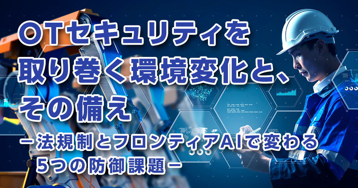 OTセキュリティを取り巻く環境変化と、その備え―法規制とフロンティアAIで変わる5つの防御課題―