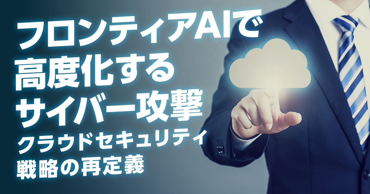 フロンティアAIで高度化するサイバー攻撃～クラウドセキュリティ戦略の再定義～