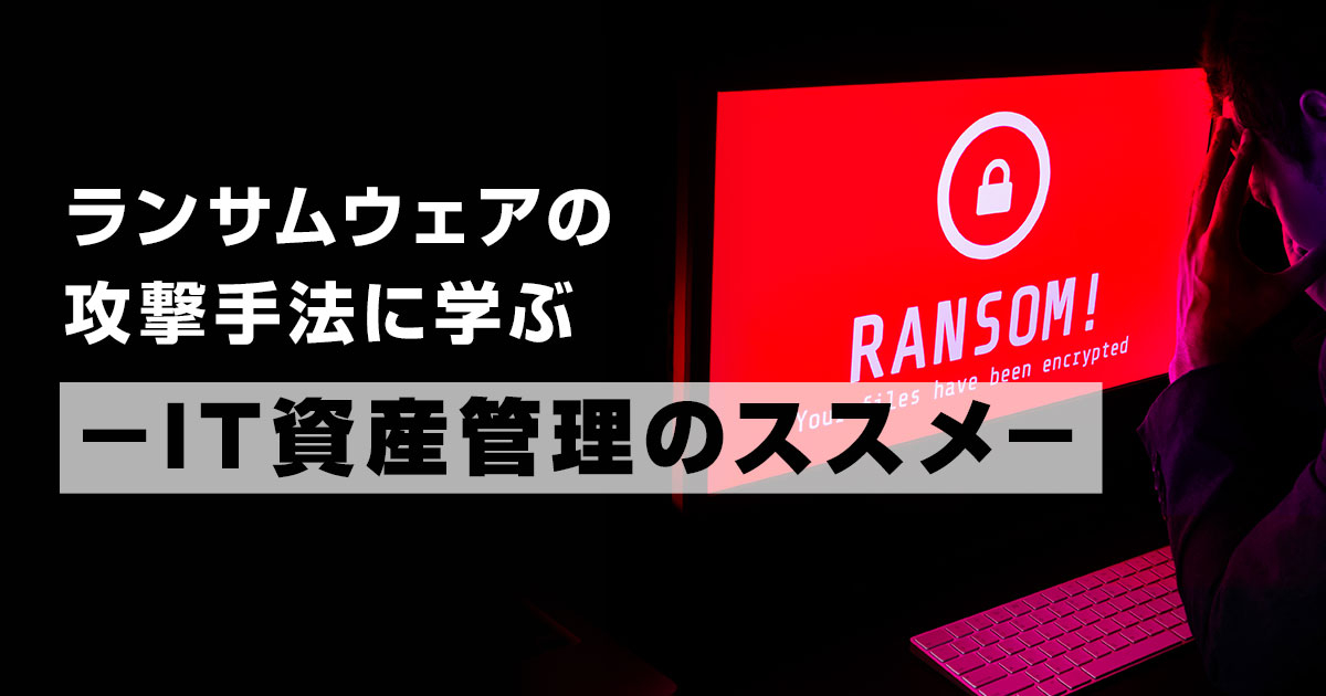 ランサムウェアの攻撃手法に学ぶーIT資産管理のススメー