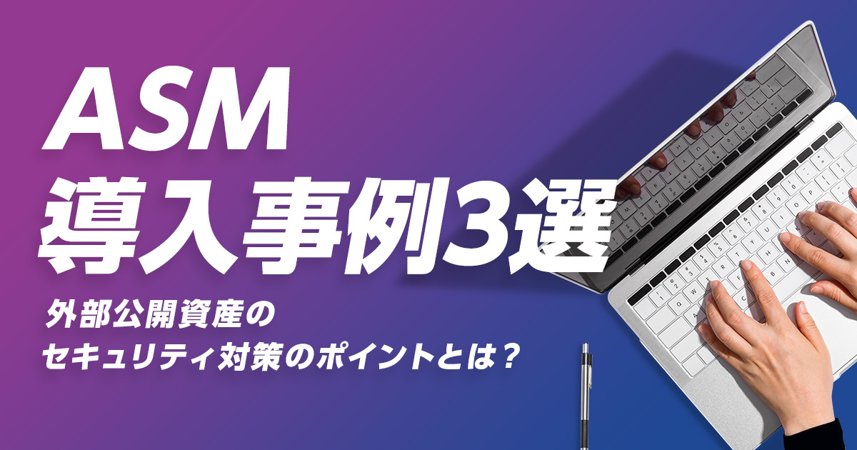 ASM導入事例3選｜外部公開資産のセキュリティ対策のポイントとは？