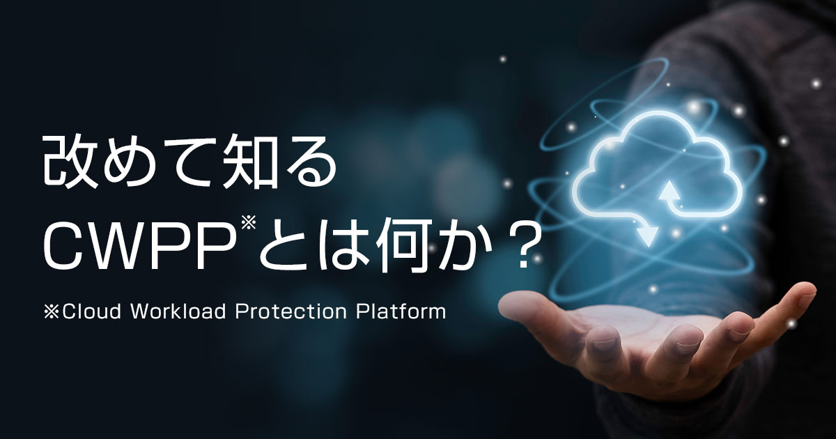 改めて知るCWPP（Cloud Workload Protection Platform）とは何か？