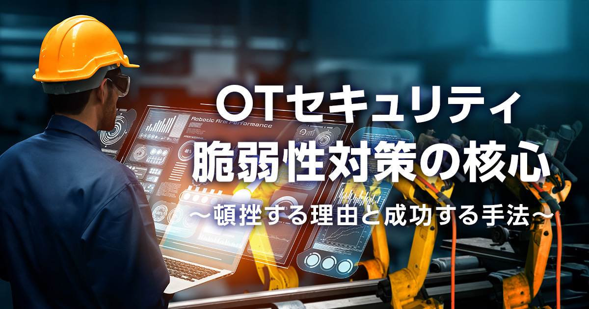 OTセキュリティ脆弱性対策の核心 ～頓挫する理由と成功する手法～