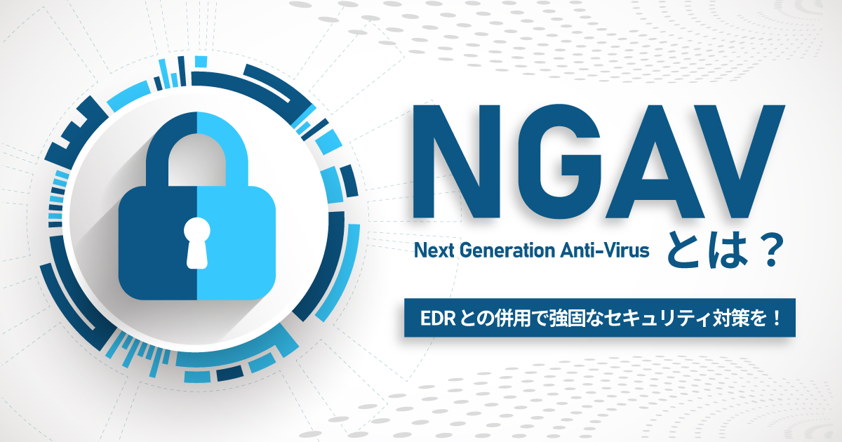NGAVとは？EDRとの相乗効果で、過酷なサイバー脅威に挑む！